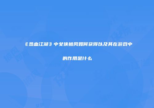 《热血江湖》中女侠披风如何获得以及其在游戏中的作用是什么