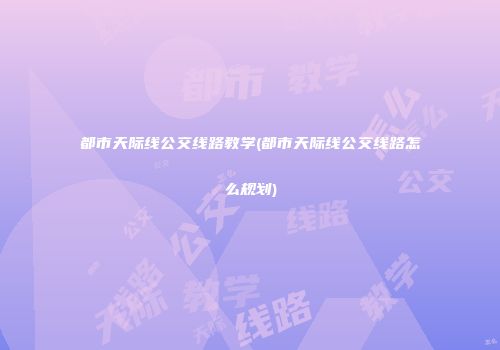 都市天际线公交线路教学(都市天际线公交线路怎么规划)