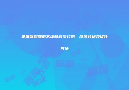 英雄联盟画面不流畅解决攻略：原因分析及优化方法