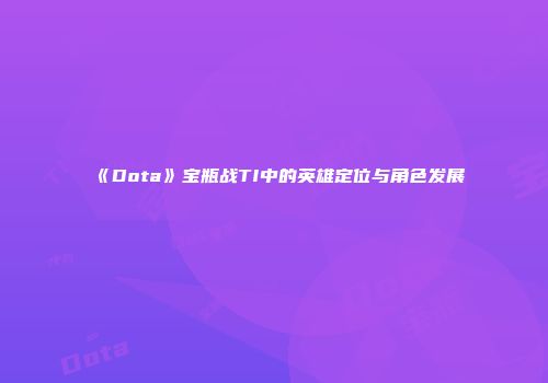 《Dota》宝瓶战TI中的英雄定位与角色发展