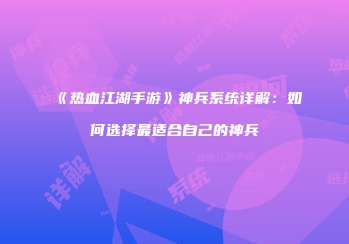 《热血江湖手游》神兵系统详解：如何选择最适合自己的神兵