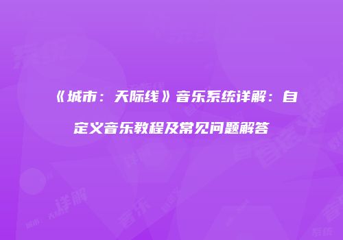 《城市：天际线》音乐系统详解：自定义音乐教程及常见问题解答