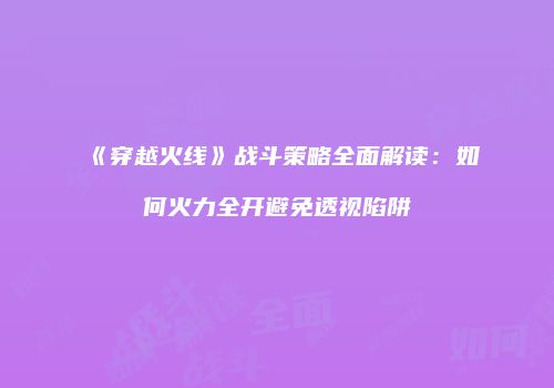 《穿越火线》战斗策略全面解读：如何火力全开避免透视陷阱