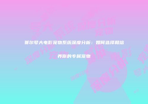 赛尔号大电影宠物系统深度分析：如何选择和培养你的专属宠物