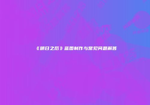 《明日之后》蓝图制作与常见问题解答
