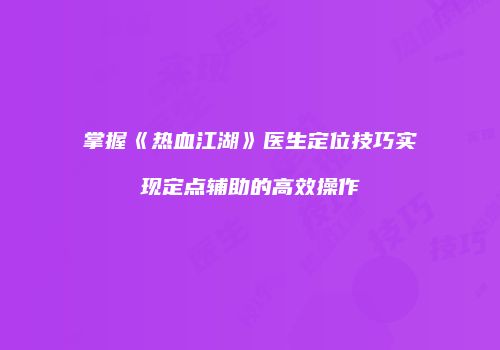 掌握《热血江湖》医生定位技巧实现定点辅助的高效操作