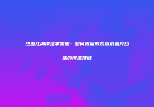 热血江湖锻造学策略：如何根据游戏需求选择合适的锻造技能