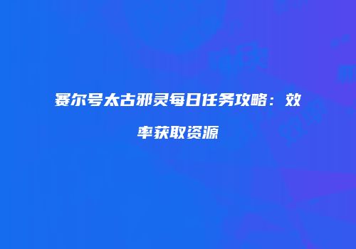 赛尔号太古邪灵每日任务攻略：效率获取资源