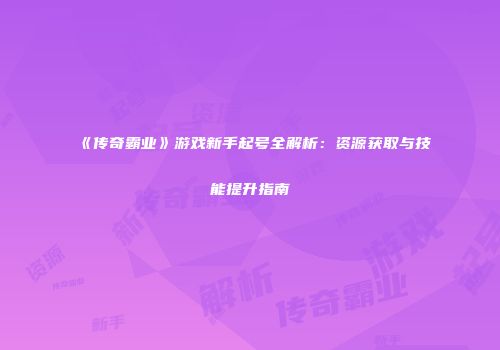 《传奇霸业》游戏新手起号全解析：资源获取与技能提升指南