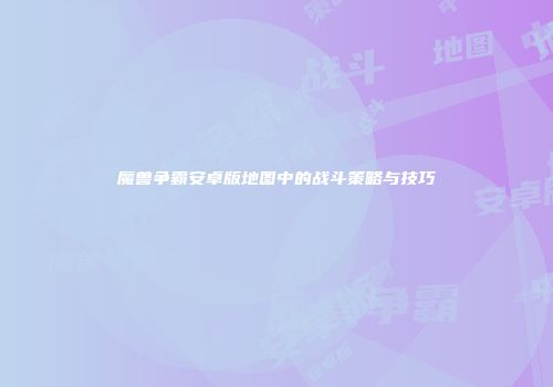 魔兽争霸安卓版地图中的战斗策略与技巧