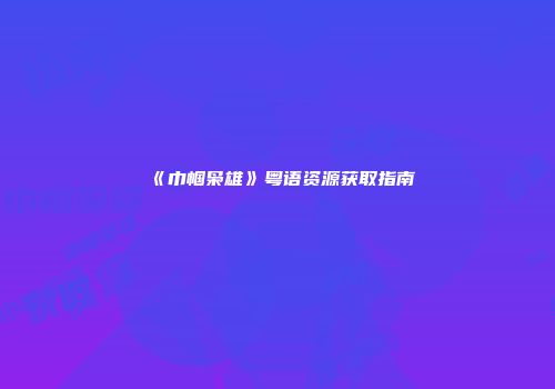 《巾帼枭雄》粤语资源获取指南