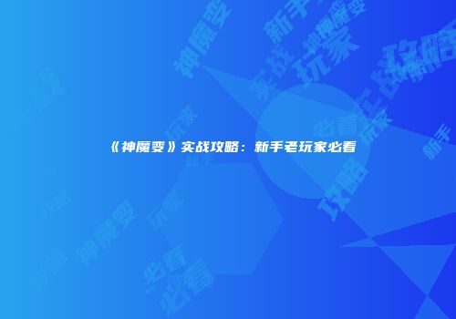《神魔变》实战攻略：新手老玩家必看