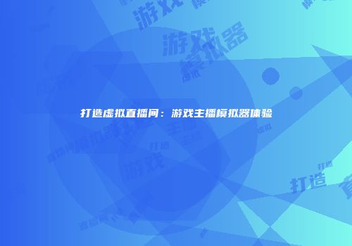 打造虚拟直播间：游戏主播模拟器体验