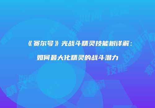 《赛尔号》光战斗精灵技能树详解：如何最大化精灵的战斗潜力