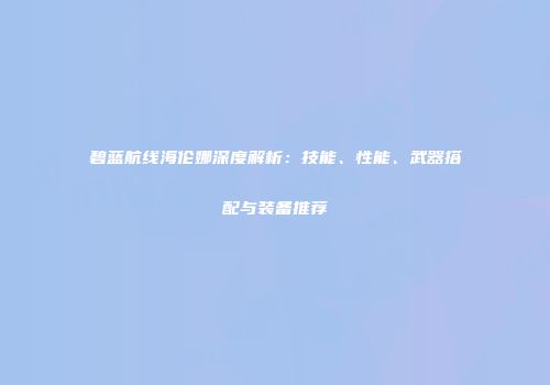 碧蓝航线海伦娜深度解析：技能、性能、武器搭配与装备推荐