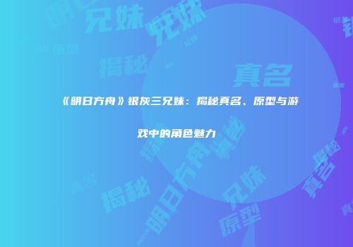 《明日方舟》银灰三兄妹：揭秘真名、原型与游戏中的角色魅力