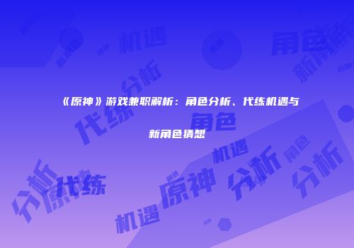 《原神》游戏兼职解析：角色分析、代练机遇与新角色猜想