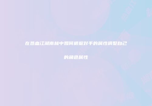 在热血江湖南林中如何根据对手的属性调整自己的角色属性