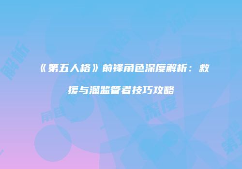 《第五人格》前锋角色深度解析：救援与溜监管者技巧攻略