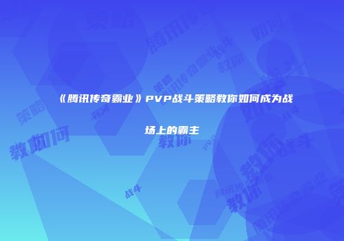 《腾讯传奇霸业》PVP战斗策略教你如何成为战场上的霸主