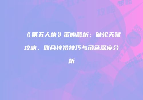 《第五人格》策略解析：破轮天赋攻略、联合狩猎技巧与角色深度分析
