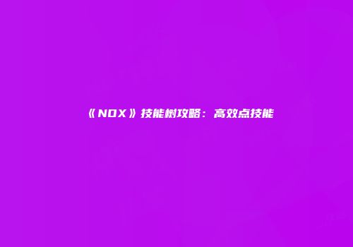 《NOX》技能树攻略：高效点技能