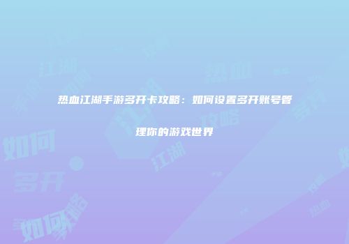 热血江湖手游多开卡攻略：如何设置多开账号管理你的游戏世界