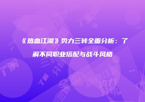 《热血江湖》势力三转全面分析：了解不同职业搭配与战斗风格