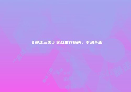《暴走三国》实战生存指南：专治不服