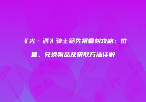 《光·遇》骑士跪先祖复刻攻略：位置、兑换物品及获取方法详解