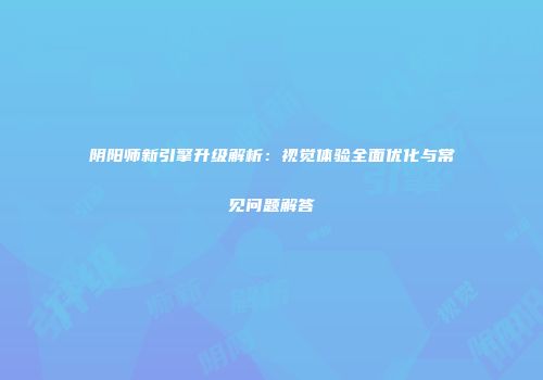阴阳师新引擎升级解析：视觉体验全面优化与常见问题解答