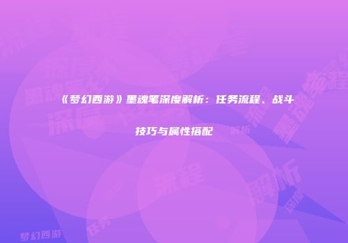 《梦幻西游》墨魂笔深度解析：任务流程、战斗技巧与属性搭配