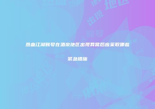 热血江湖账号在酒泉地区出现异常后应采取哪些紧急措施