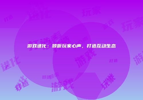 游戏进化：倾听玩家心声，打造互动生态