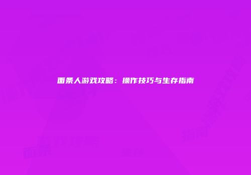 面条人游戏攻略：操作技巧与生存指南