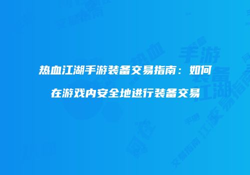 热血江湖手游装备交易指南：如何在游戏内安全地进行装备交易