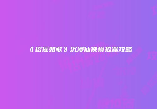 《招摇如歌》沉浸仙侠模拟器攻略