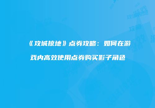 《攻城掠地》点券攻略：如何在游戏内高效使用点券购买影子角色