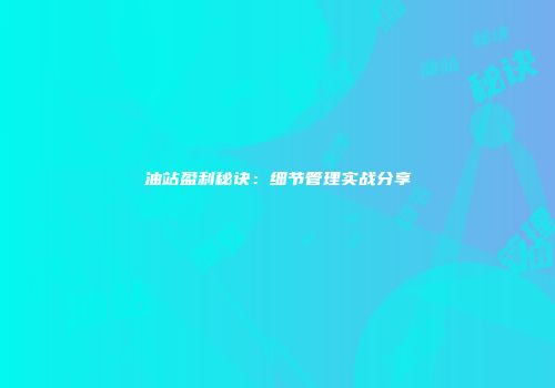 油站盈利秘诀：细节管理实战分享