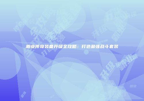 霸业传奇装备升级全攻略：打造最强战斗套装