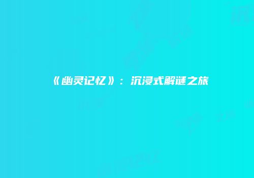 《幽灵记忆》：沉浸式解谜之旅