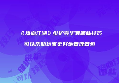 《热血江湖》维护完毕有哪些技巧可以帮助玩家更好地管理背包