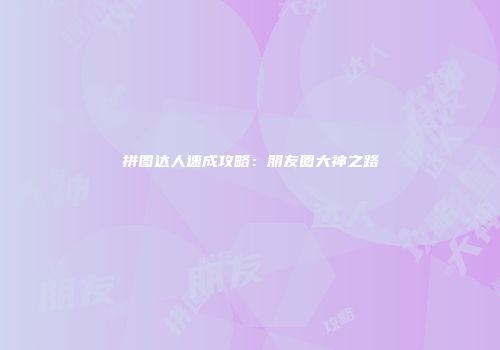 拼图达人速成攻略：朋友圈大神之路
