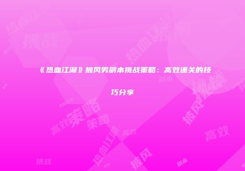 《热血江湖》披风男副本挑战策略：高效通关的技巧分享
