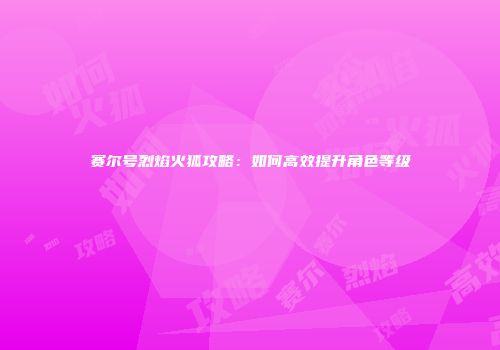 赛尔号烈焰火狐攻略：如何高效提升角色等级