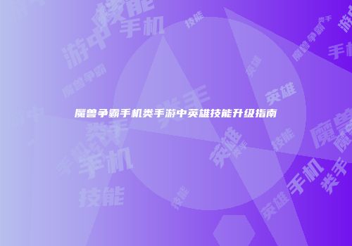魔兽争霸手机类手游中英雄技能升级指南