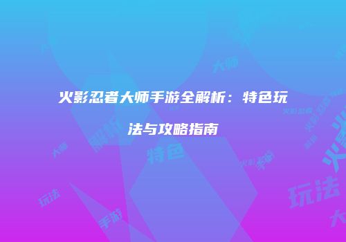 火影忍者大师手游全解析：特色玩法与攻略指南