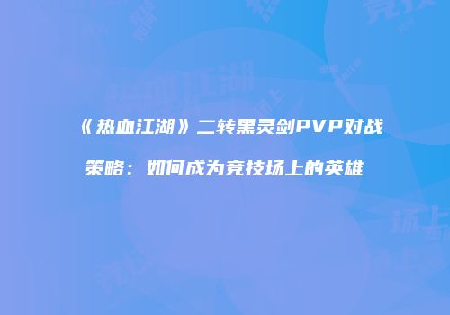 《热血江湖》二转黑灵剑PVP对战策略：如何成为竞技场上的英雄