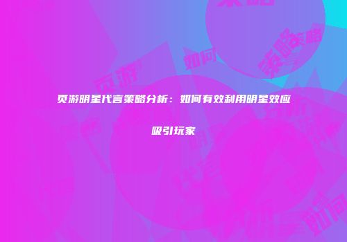 页游明星代言策略分析：如何有效利用明星效应吸引玩家
