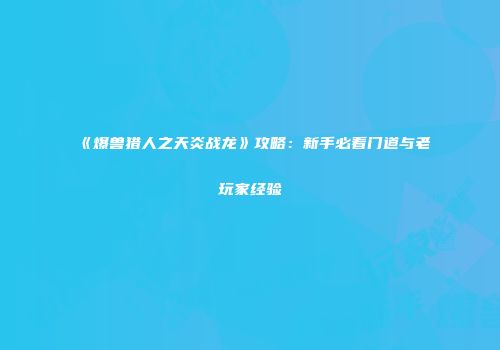 《爆兽猎人之天炎战龙》攻略：新手必看门道与老玩家经验
